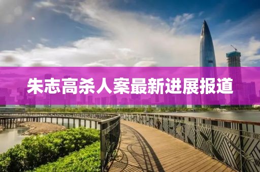 朱志高殺人案最新進展報道