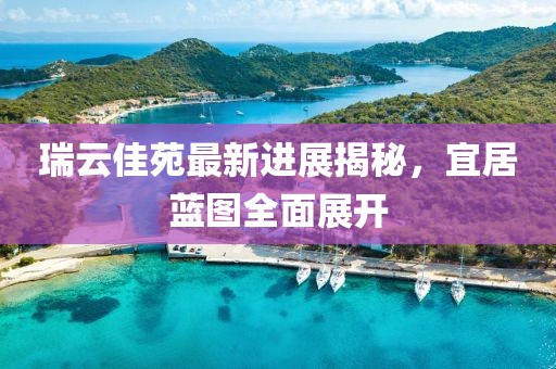 瑞云佳苑最新進展揭秘，宜居藍圖全面展開