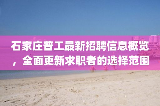 石家莊普工最新招聘信息概覽，全面更新求職者的選擇范圍
