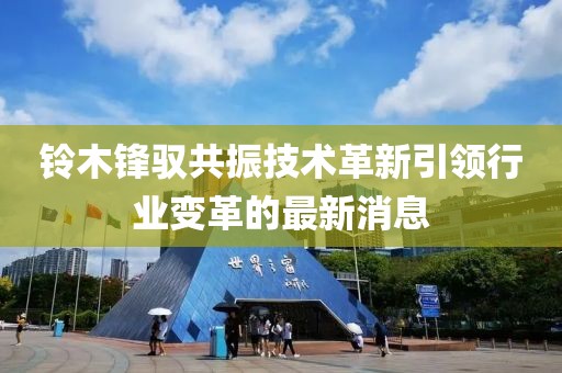 鈴木鋒馭共振技術革新引領行業(yè)變革的最新消息