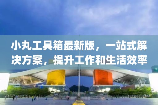 小丸工具箱最新版，一站式解決方案，提升工作和生活效率
