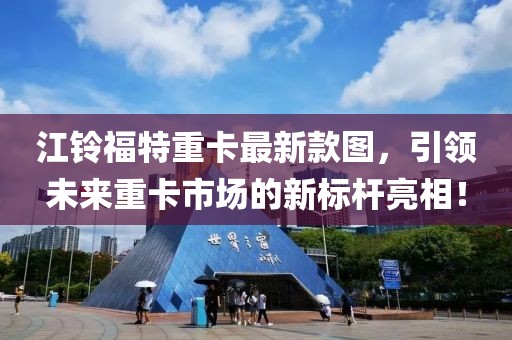 江鈴福特重卡最新款圖，引領(lǐng)未來重卡市場的新標桿亮相！