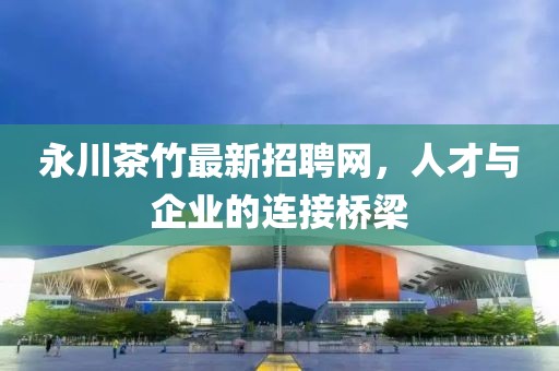 永川茶竹最新招聘網(wǎng)，人才與企業(yè)的連接橋梁