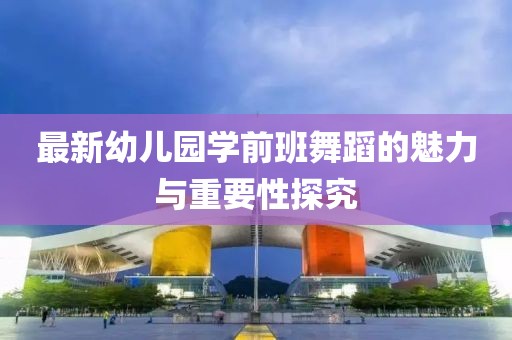 最新幼兒園學前班舞蹈的魅力與重要性探究