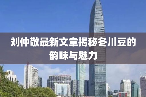 劉仲敬最新文章揭秘冬川豆的韻味與魅力