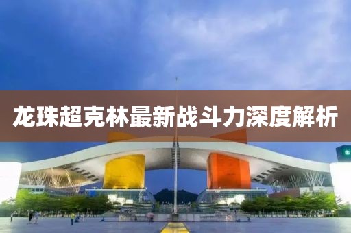 龍珠超克林最新戰(zhàn)斗力深度解析