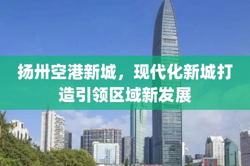 揚(yáng)卅空港新城，現(xiàn)代化新城打造引領(lǐng)區(qū)域新發(fā)展