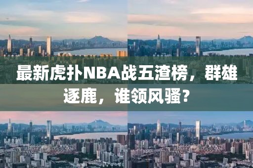 最新虎撲N(xiāo)BA戰(zhàn)五渣榜，群雄逐鹿，誰(shuí)領(lǐng)風(fēng)騷？
