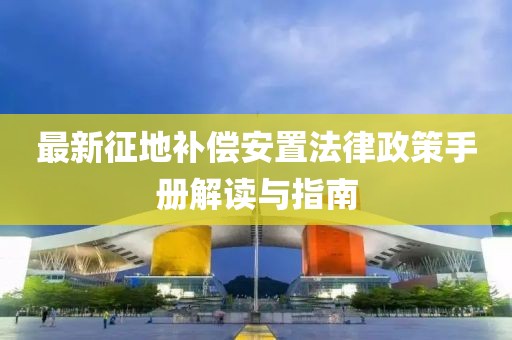 最新征地補(bǔ)償安置法律政策手冊(cè)解讀與指南