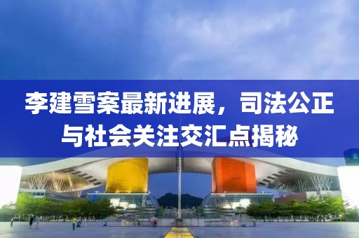 李建雪案最新進(jìn)展，司法公正與社會(huì)關(guān)注交匯點(diǎn)揭秘