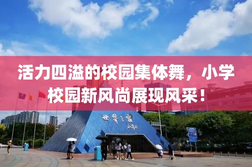 活力四溢的校園集體舞，小學(xué)校園新風(fēng)尚展現(xiàn)風(fēng)采！