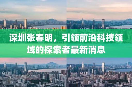 深圳張春明，引領前沿科技領域的探索者最新消息