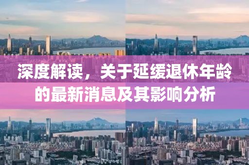深度解讀，關(guān)于延緩?fù)诵菽挲g的最新消息及其影響分析
