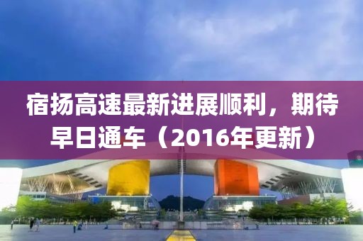 宿揚(yáng)高速最新進(jìn)展順利，期待早日通車(chē)（2016年更新）