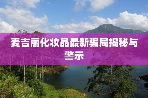 麥吉麗化妝品最新騙局揭秘與警示