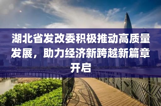 湖北省發(fā)改委積極推動高質(zhì)量發(fā)展，助力經(jīng)濟新跨越新篇章開啟