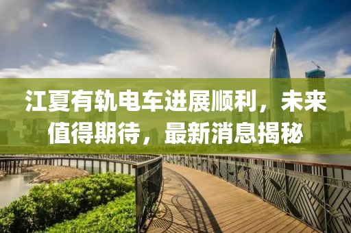 江夏有軌電車進(jìn)展順利，未來(lái)值得期待，最新消息揭秘
