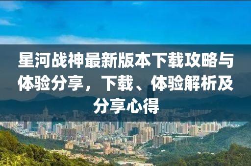 星河戰(zhàn)神最新版本下載攻略與體驗分享，下載、體驗解析及分享心得