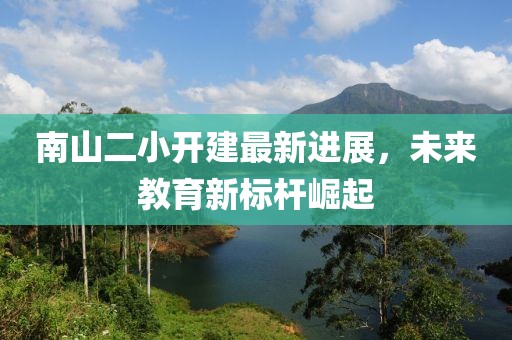 南山二小開建最新進展，未來教育新標桿崛起