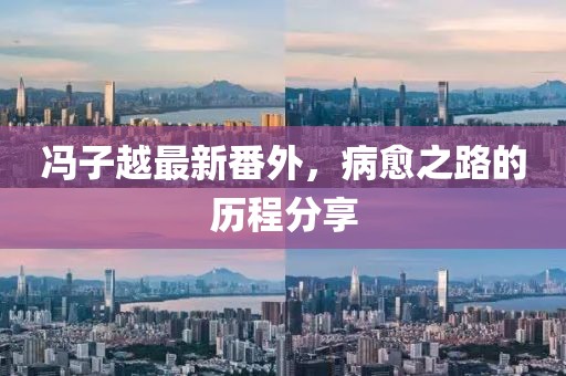 馮子越最新番外，病愈之路的歷程分享
