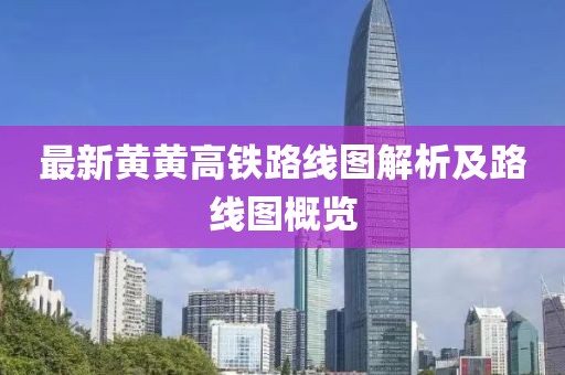 最新黃黃高鐵路線圖解析及路線圖概覽