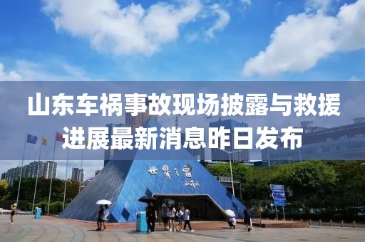 山東車禍?zhǔn)鹿尸F(xiàn)場披露與救援進(jìn)展最新消息昨日發(fā)布