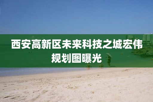 西安高新區(qū)未來科技之城宏偉規(guī)劃圖曝光