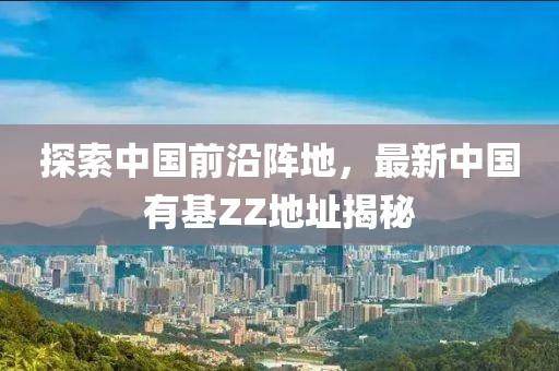 探索中國前沿陣地，最新中國有基ZZ地址揭秘