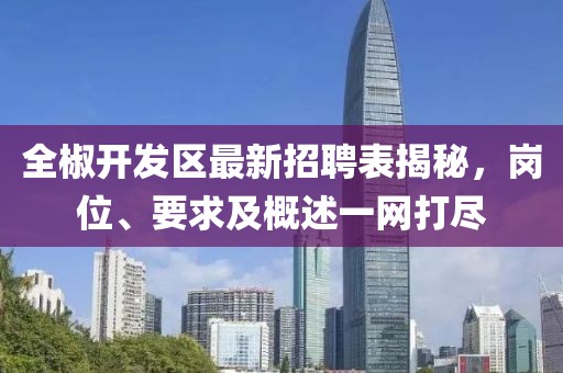 全椒開發(fā)區(qū)最新招聘表揭秘，崗位、要求及概述一網(wǎng)打盡
