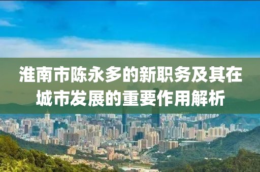 淮南市陳永多的新職務(wù)及其在城市發(fā)展的重要作用解析