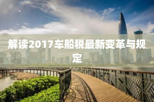 解讀2017車船稅最新變革與規(guī)定