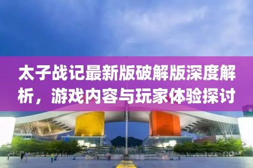 太子戰(zhàn)記最新版破解版深度解析，游戲內(nèi)容與玩家體驗探討