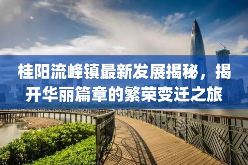 桂陽流峰鎮(zhèn)最新發(fā)展揭秘，揭開華麗篇章的繁榮變遷之旅