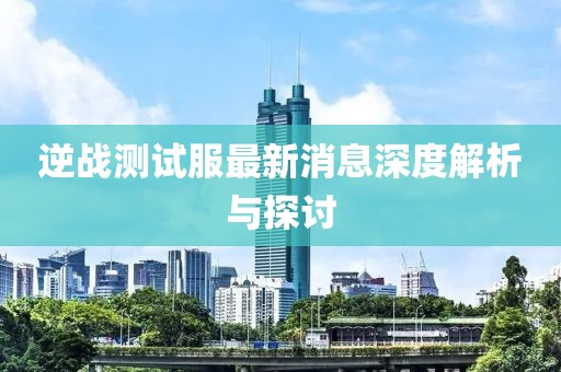 逆戰(zhàn)測試服最新消息深度解析與探討