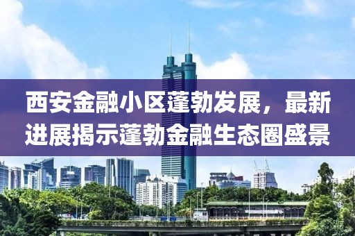 西安金融小區(qū)蓬勃發(fā)展，最新進(jìn)展揭示蓬勃金融生態(tài)圈盛景