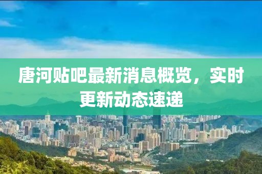 唐河貼吧最新消息概覽，實(shí)時(shí)更新動(dòng)態(tài)速遞