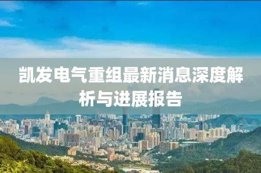 凱發(fā)電氣重組最新消息深度解析與進(jìn)展報(bào)告