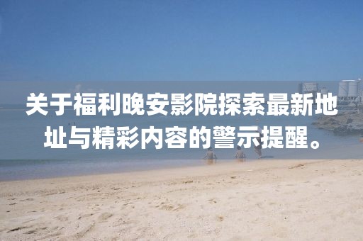 關(guān)于福利晚安影院探索最新地址與精彩內(nèi)容的警示提醒。