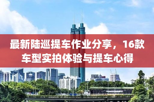 最新陸巡提車作業(yè)分享，16款車型實(shí)拍體驗(yàn)與提車心得