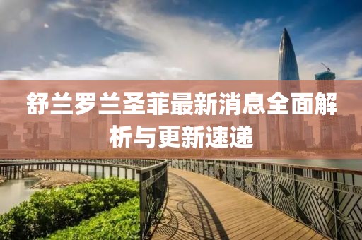 舒蘭羅蘭圣菲最新消息全面解析與更新速遞