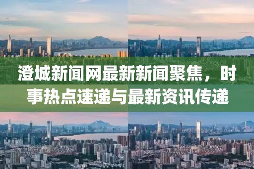 澄城新聞網(wǎng)最新新聞聚焦，時(shí)事熱點(diǎn)速遞與最新資訊傳遞