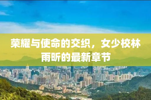 榮耀與使命的交織，女少校林雨昕的最新章節(jié)