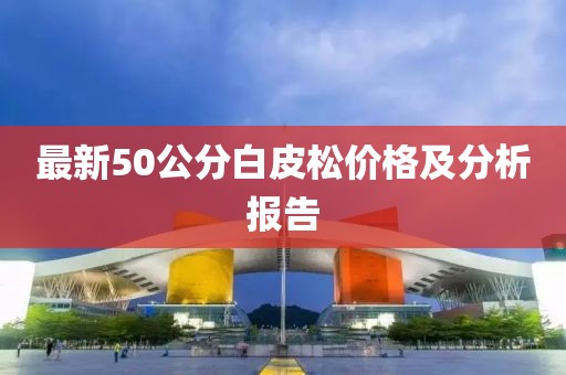 最新50公分白皮松價格及分析報告