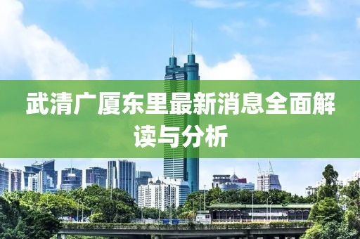 武清廣廈東里最新消息全面解讀與分析