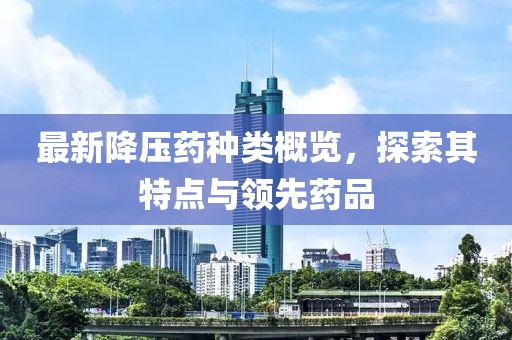 最新降壓藥種類概覽，探索其特點與領(lǐng)先藥品