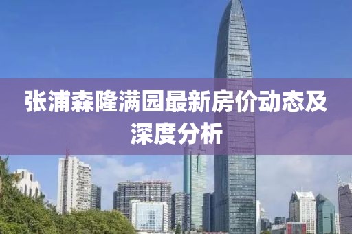 張浦森隆滿園最新房價(jià)動(dòng)態(tài)及深度分析