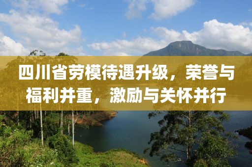 四川省勞模待遇升級(jí)，榮譽(yù)與福利并重，激勵(lì)與關(guān)懷并行