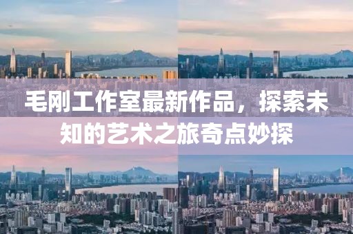 毛剛工作室最新作品，探索未知的藝術(shù)之旅奇點(diǎn)妙探
