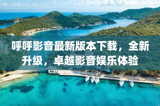 呼呼影音最新版本下載，全新升級，卓越影音娛樂體驗