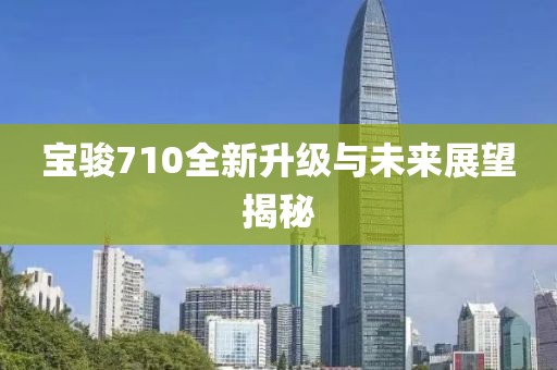 寶駿710全新升級與未來展望揭秘
